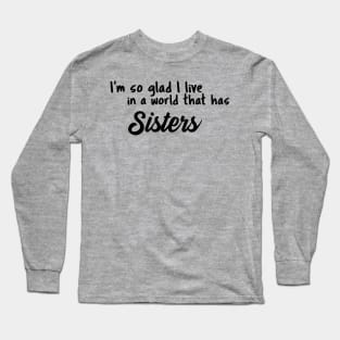 Sisters, I'm so glad I live in a world that has Long Sleeve T-Shirt
